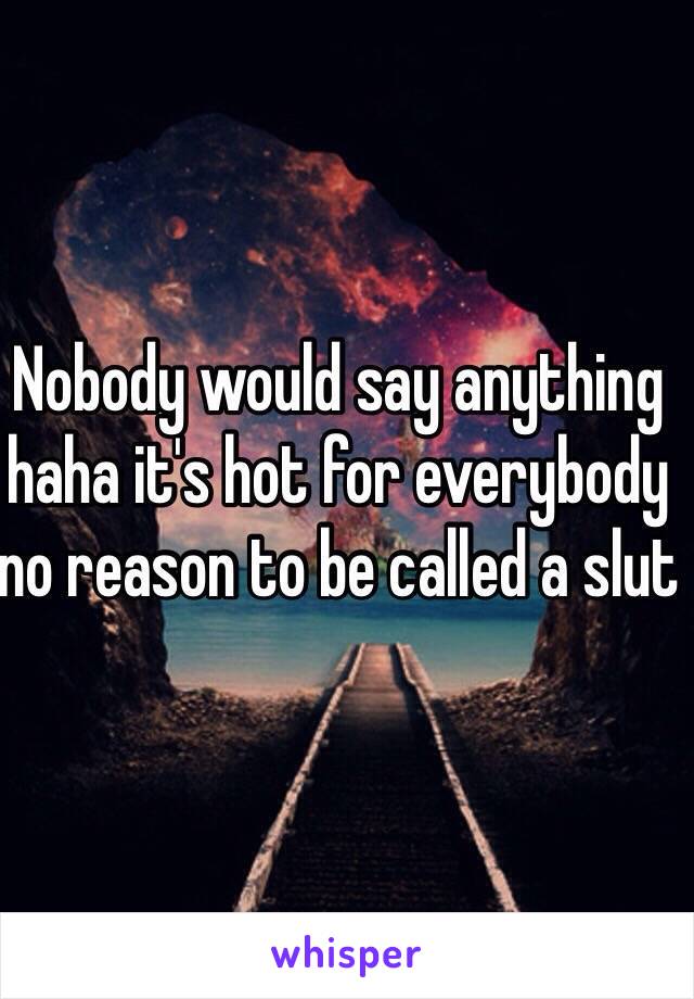 Nobody would say anything haha it's hot for everybody no reason to be called a slut