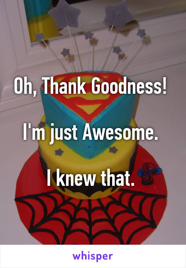 Oh, Thank Goodness! 

I'm just Awesome. 

I knew that. 