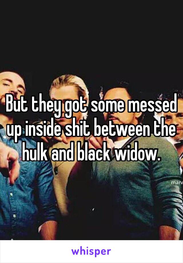 But they got some messed up inside shit between the hulk and black widow.