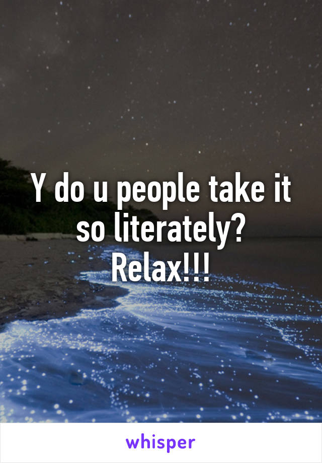 Y do u people take it so literately?
Relax!!!