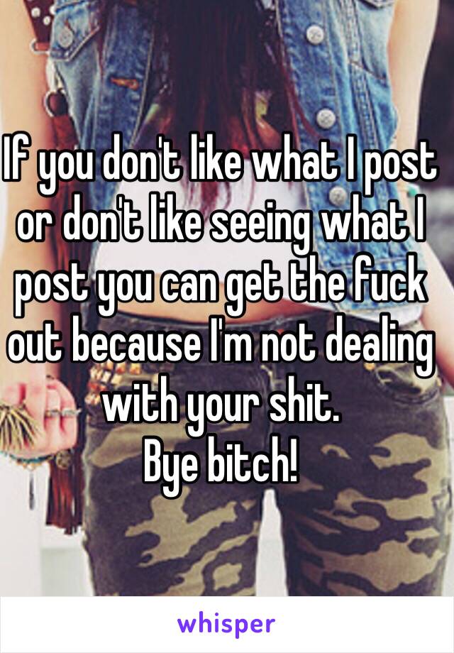 If you don't like what I post or don't like seeing what I post you can get the fuck out because I'm not dealing with your shit.
Bye bitch!
