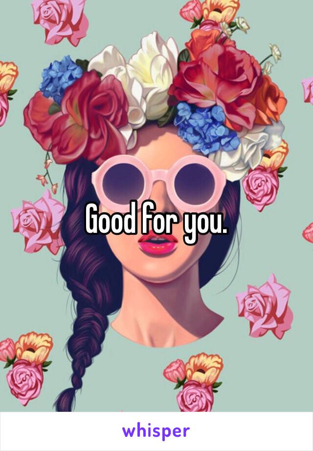 Good for you. 