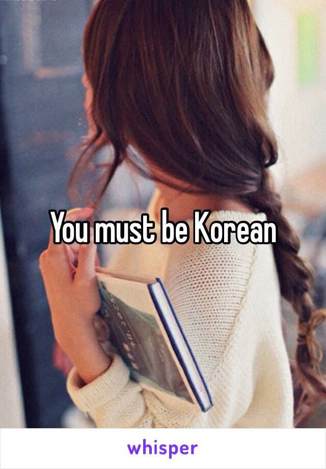 You must be Korean