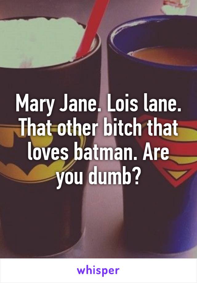 Mary Jane. Lois lane. That other bitch that loves batman. Are you dumb?