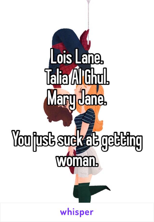 Lois Lane.
Talia Al Ghul.
Mary Jane.

You just suck at getting woman. 