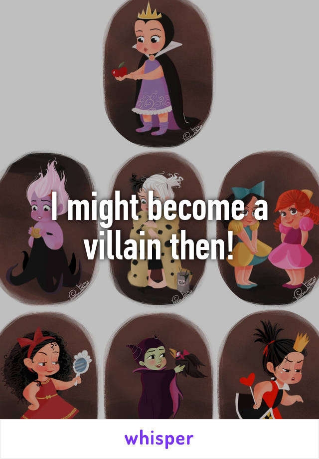 I might become a villain then!