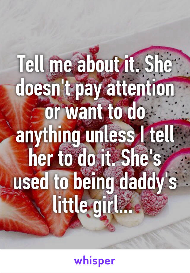 Tell me about it. She doesn't pay attention or want to do anything unless I tell her to do it. She's used to being daddy's little girl... 