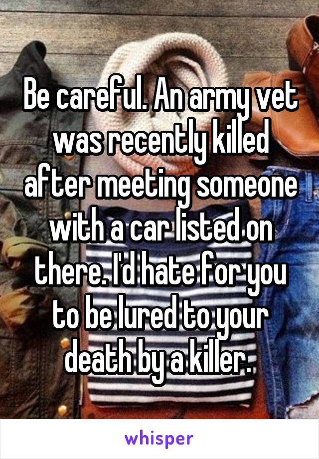 Be careful. An army vet was recently killed after meeting someone with a car listed on there. I'd hate for you to be lured to your death by a killer. 