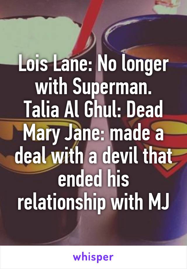 Lois Lane: No longer with Superman.
Talia Al Ghul: Dead
Mary Jane: made a deal with a devil that ended his relationship with MJ