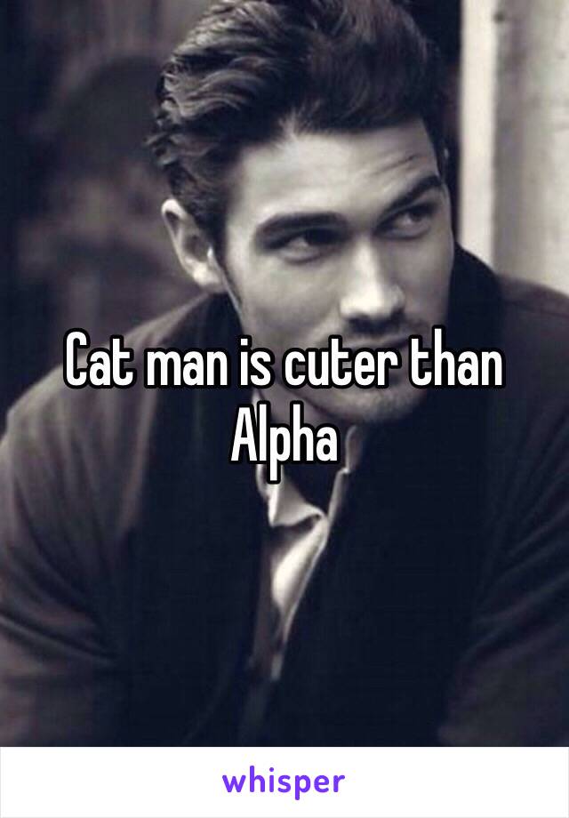 Cat man is cuter than Alpha