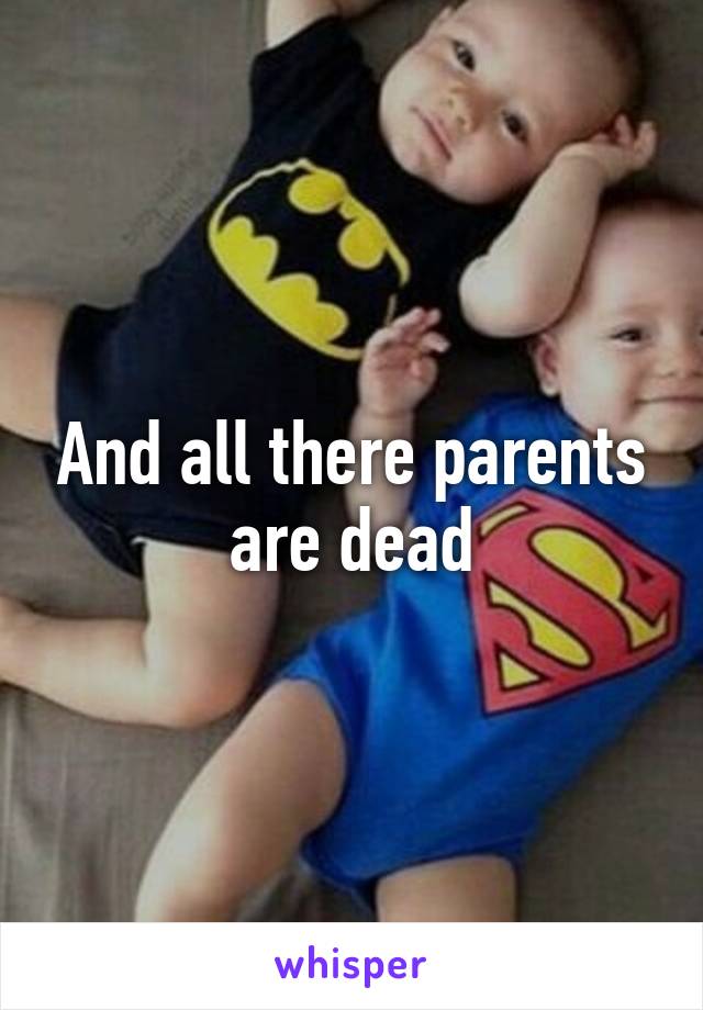 And all there parents are dead