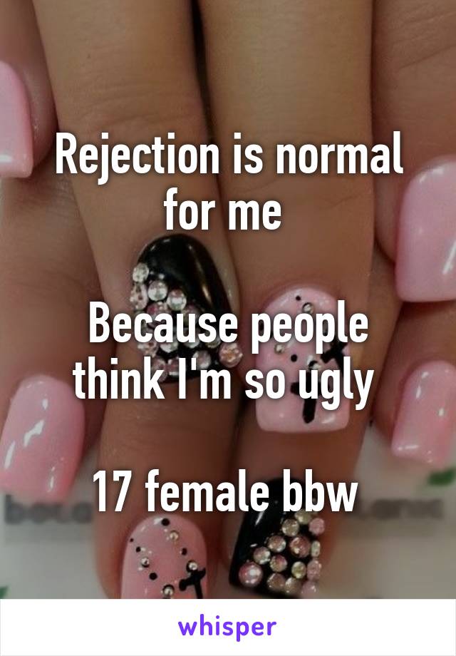 Rejection is normal for me 

Because people think I'm so ugly 

17 female bbw 