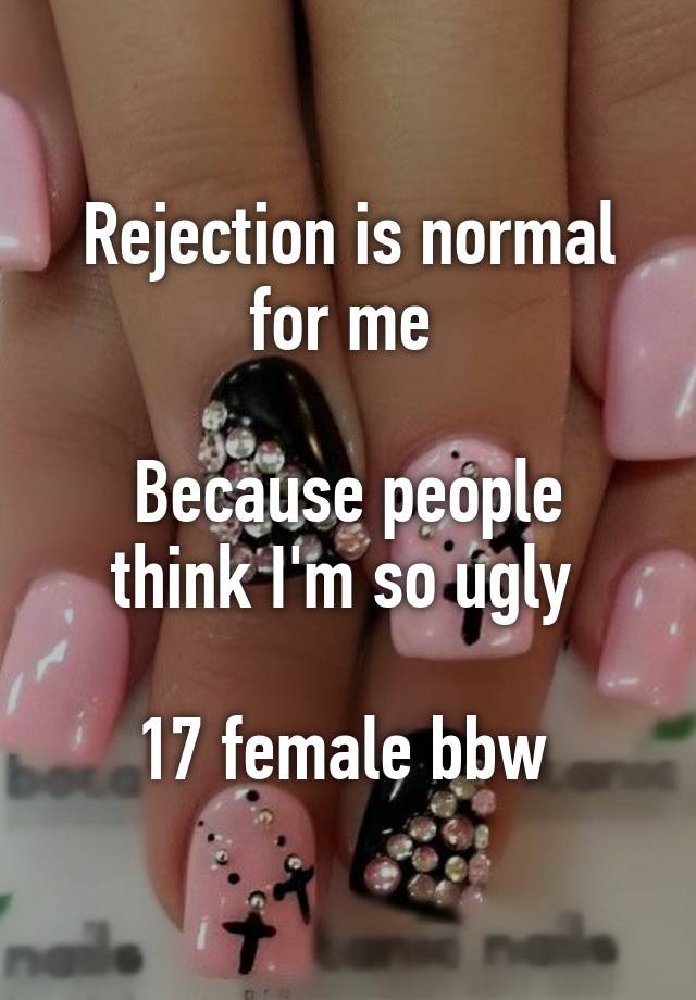 Rejection is normal for me 

Because people think I'm so ugly 

17 female bbw 