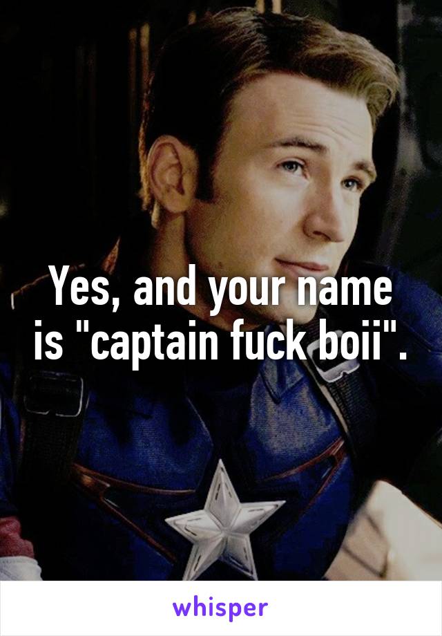 Yes, and your name is "captain fuck boii".