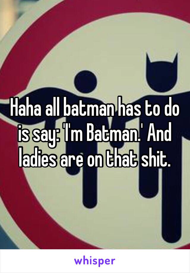 Haha all batman has to do is say: 'I'm Batman.' And ladies are on that shit.