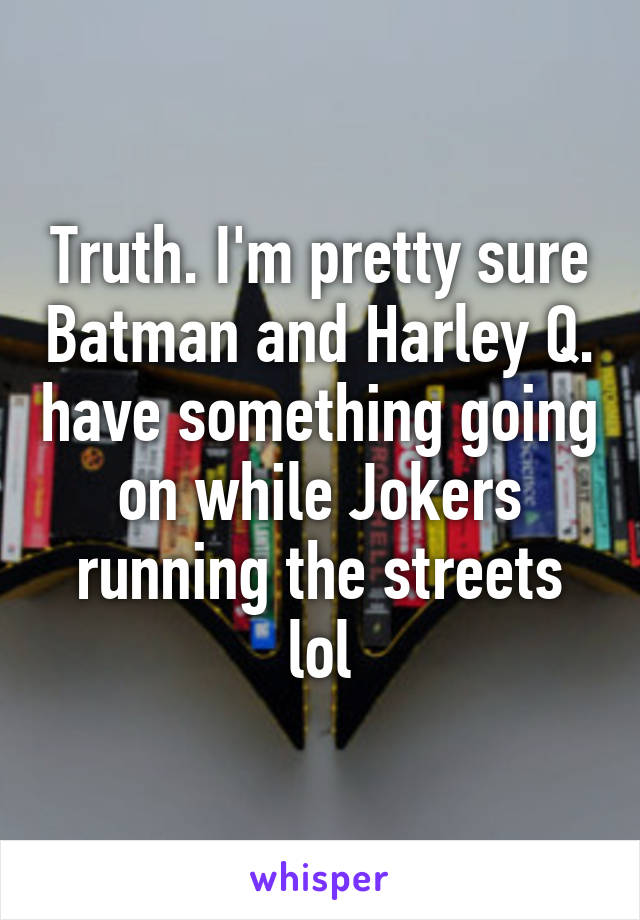 Truth. I'm pretty sure Batman and Harley Q. have something going on while Jokers running the streets lol