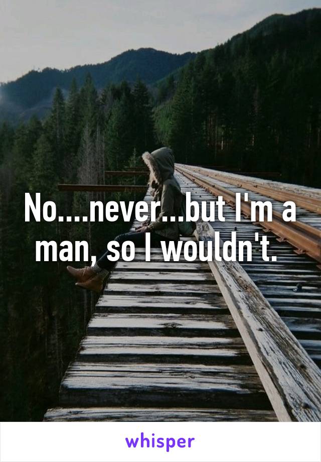 No....never...but I'm a man, so I wouldn't. 