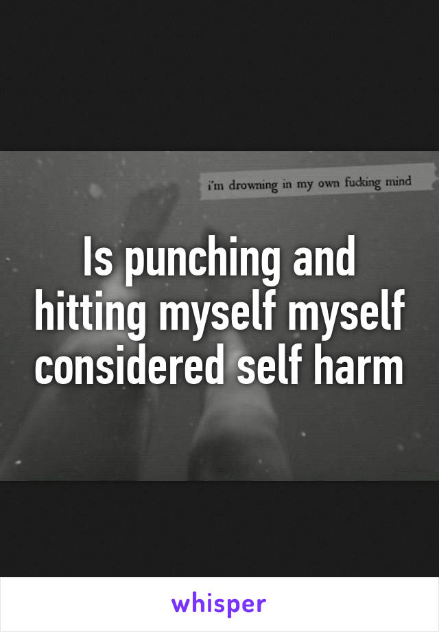Is punching and hitting myself myself considered self harm
