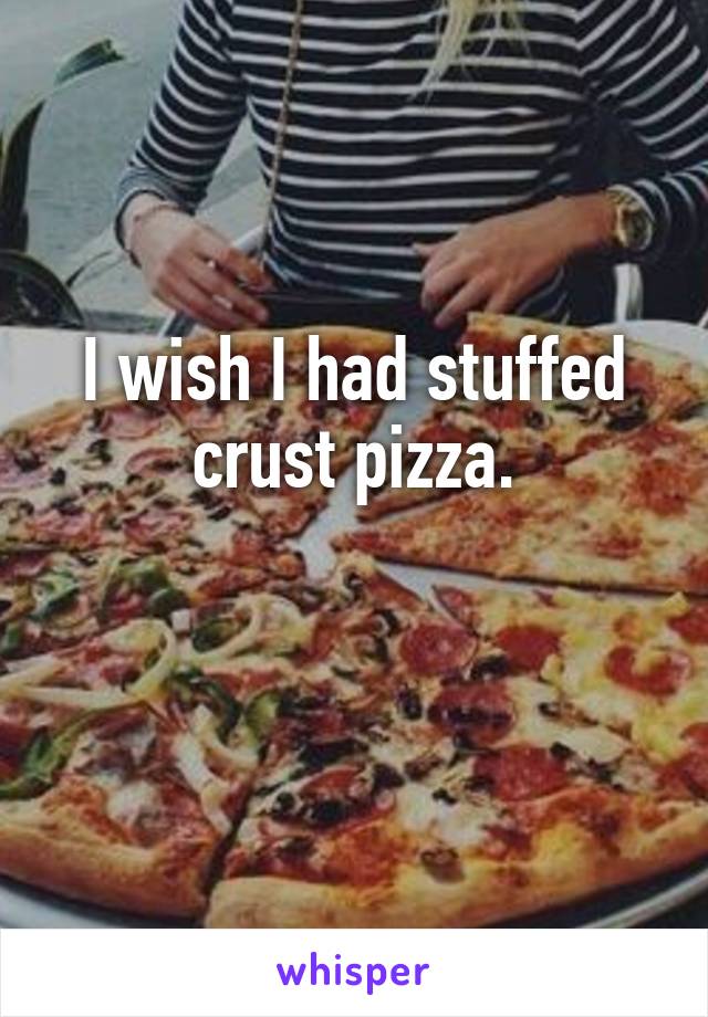 I wish I had stuffed crust pizza.

