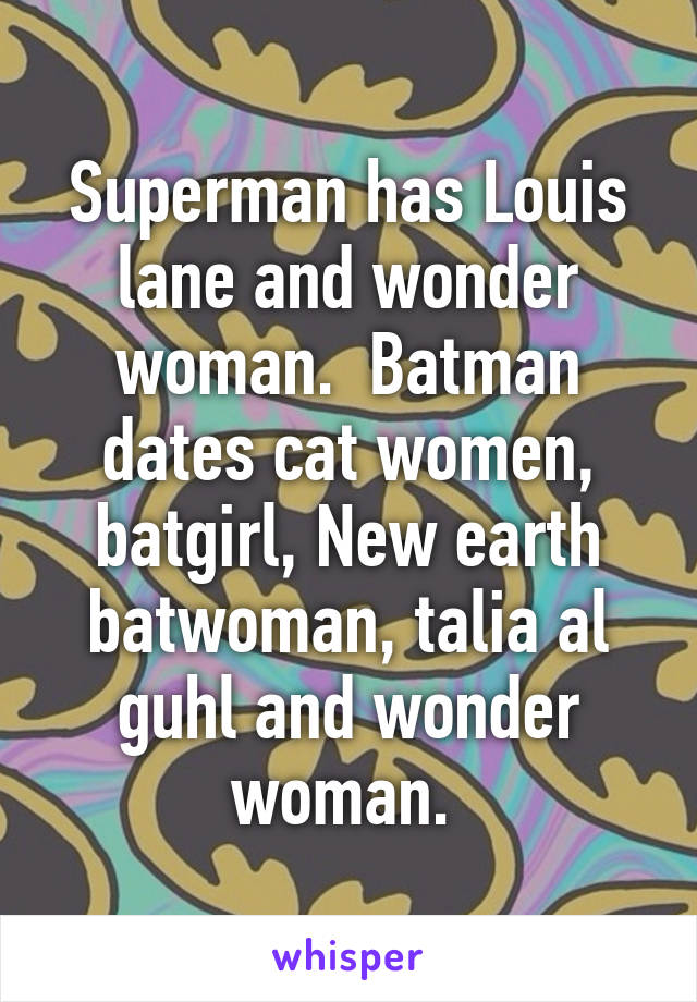 Superman has Louis lane and wonder woman.  Batman dates cat women, batgirl, New earth batwoman, talia al guhl and wonder woman. 