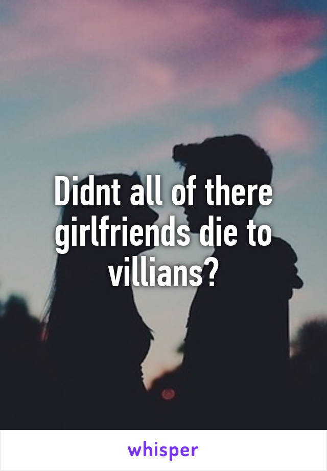 Didnt all of there girlfriends die to villians?