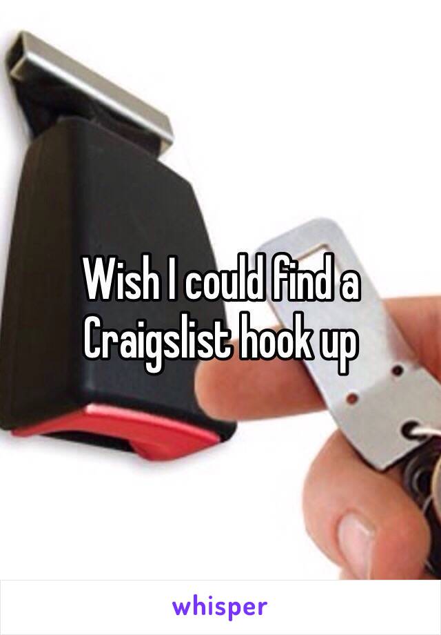 Wish I could find a Craigslist hook up 