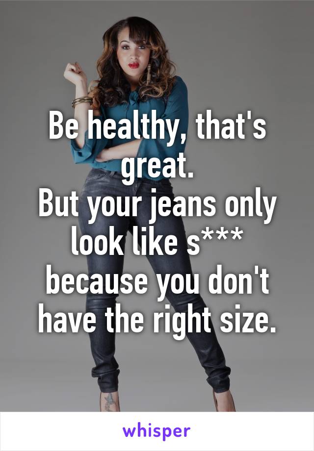 Be healthy, that's great.
But your jeans only look like s*** because you don't have the right size.