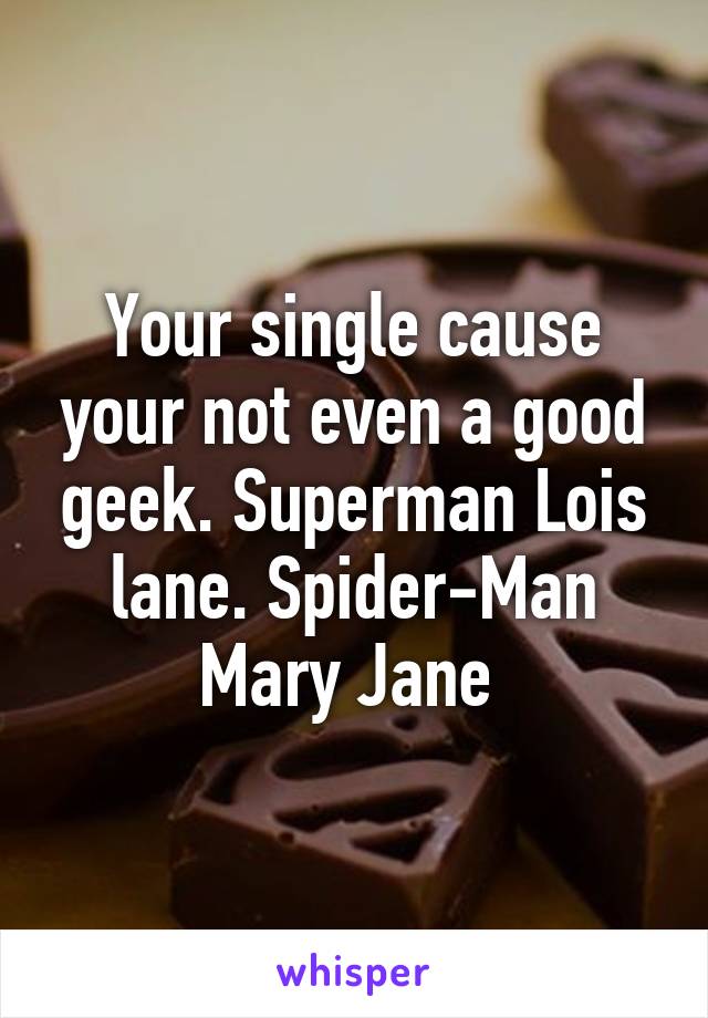 Your single cause your not even a good geek. Superman Lois lane. Spider-Man Mary Jane 