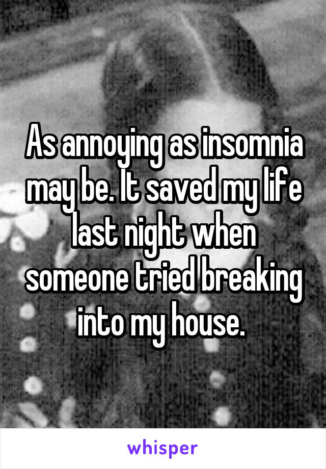 As annoying as insomnia may be. It saved my life last night when someone tried breaking into my house. 