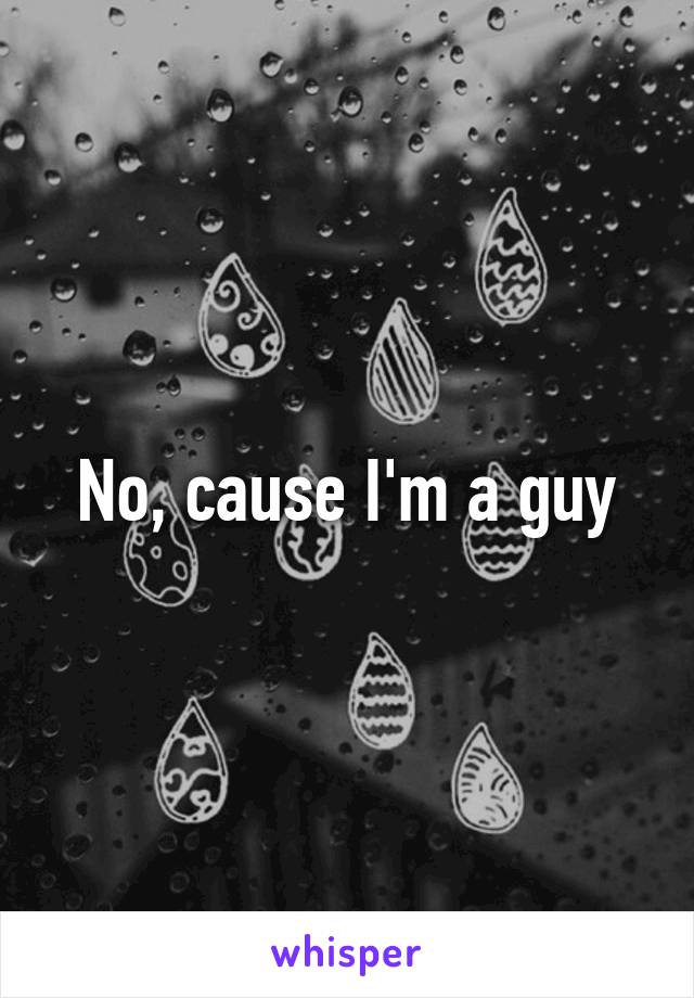 No, cause I'm a guy
