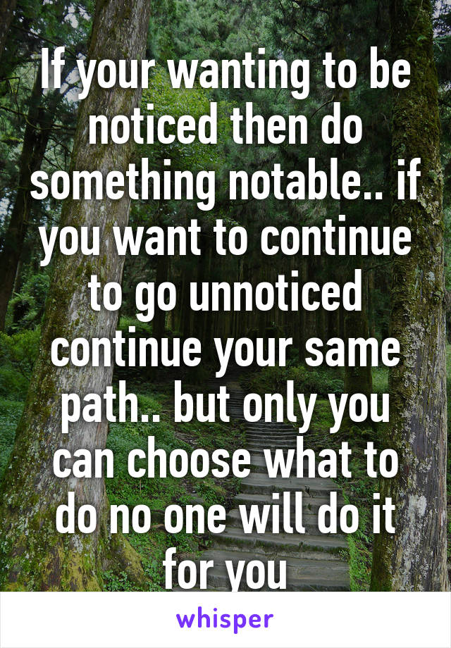 If your wanting to be noticed then do something notable.. if you want to continue to go unnoticed continue your same path.. but only you can choose what to do no one will do it for you