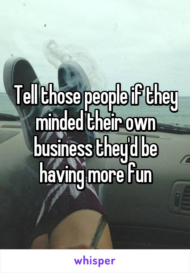 Tell those people if they minded their own business they'd be having more fun