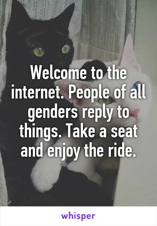 Welcome to the internet. People of all genders reply to things. Take a seat and enjoy the ride.