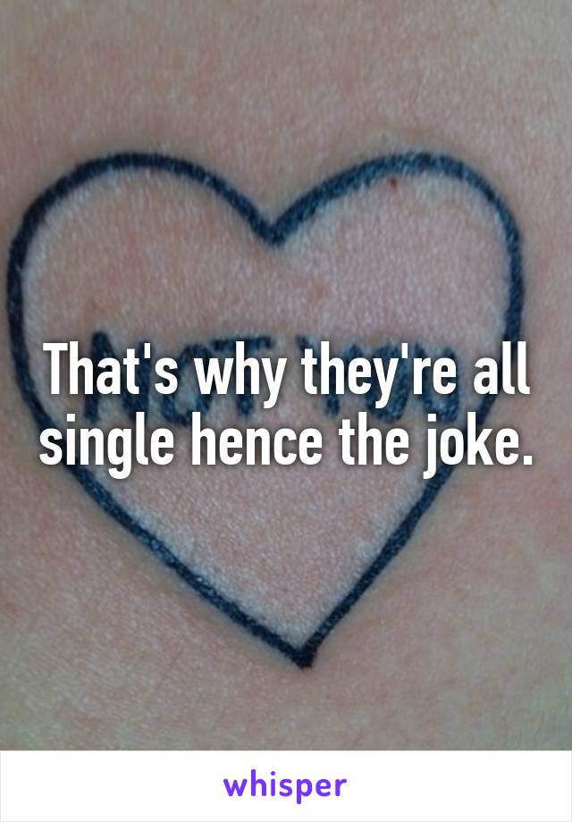 That's why they're all single hence the joke.