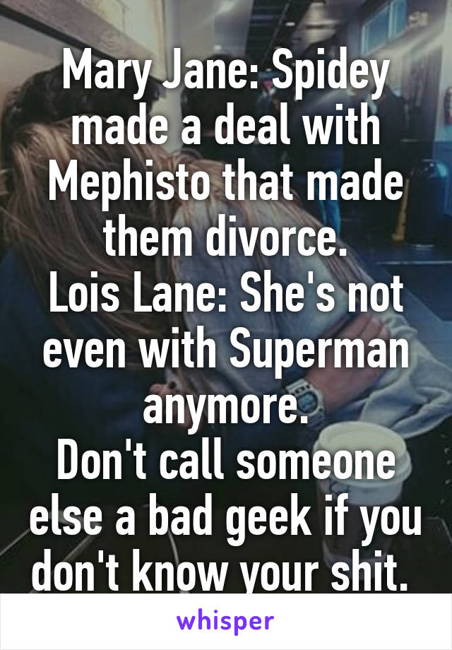 Mary Jane: Spidey made a deal with Mephisto that made them divorce.
Lois Lane: She's not even with Superman anymore.
Don't call someone else a bad geek if you don't know your shit. 