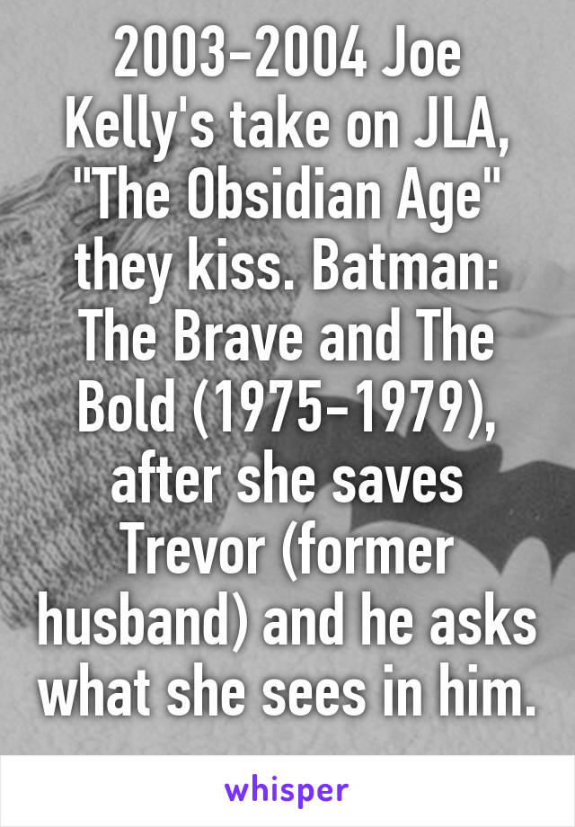 2003-2004 Joe Kelly's take on JLA, "The Obsidian Age" they kiss. Batman: The Brave and The Bold (1975-1979), after she saves Trevor (former husband) and he asks what she sees in him. 