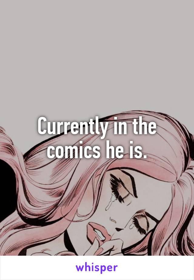 Currently in the comics he is.