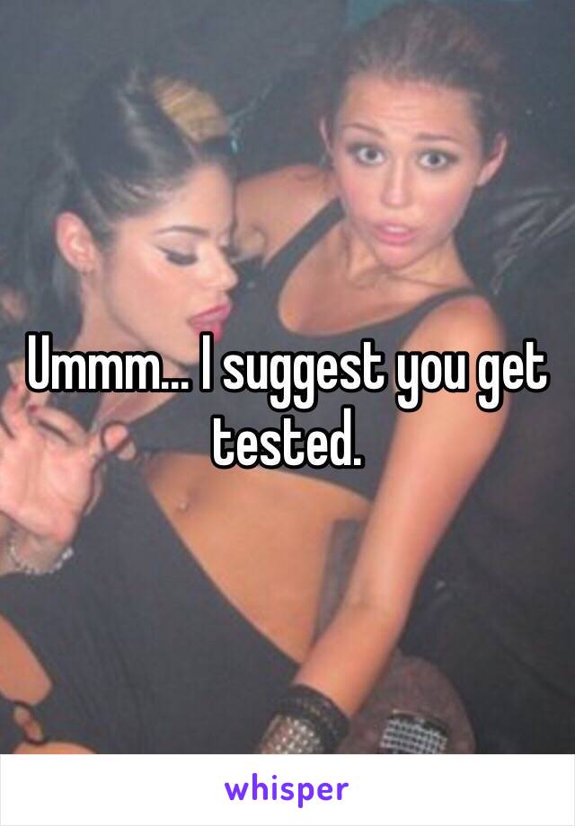 Ummm... I suggest you get tested.