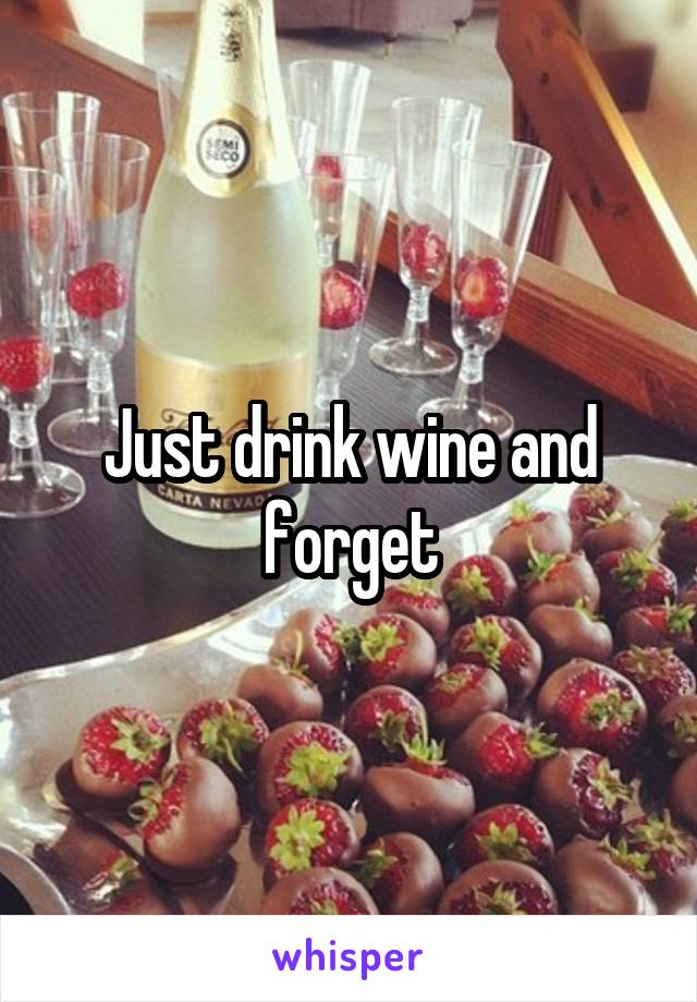 Just drink wine and forget