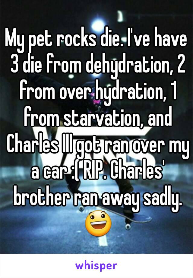 My pet rocks die. I've have 3 die from dehydration, 2 from over hydration, 1 from starvation, and Charles III got ran over my a car :( RIP. Charles' brother ran away sadly. 😃