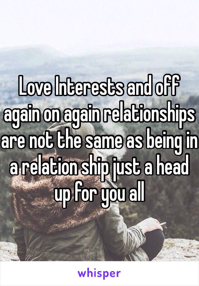 Love Interests and off again on again relationships are not the same as being in a relation ship just a head up for you all