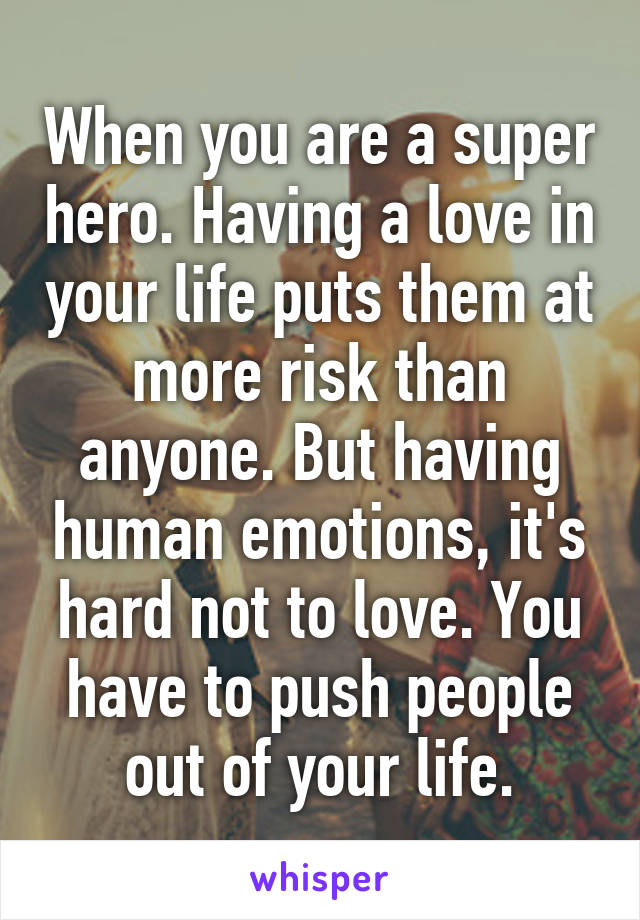 When you are a super hero. Having a love in your life puts them at more risk than anyone. But having human emotions, it's hard not to love. You have to push people out of your life.