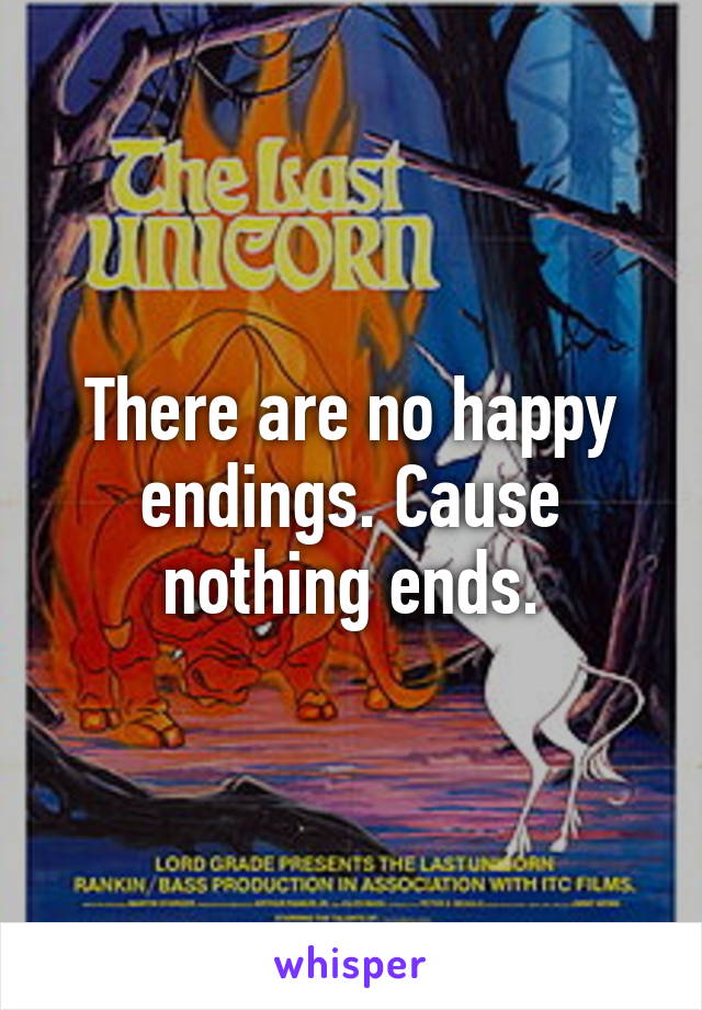 There are no happy endings. Cause nothing ends.