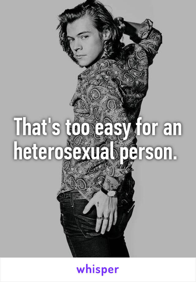 That's too easy for an heterosexual person. 