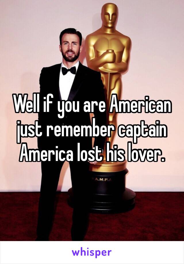 Well if you are American just remember captain America lost his lover. 