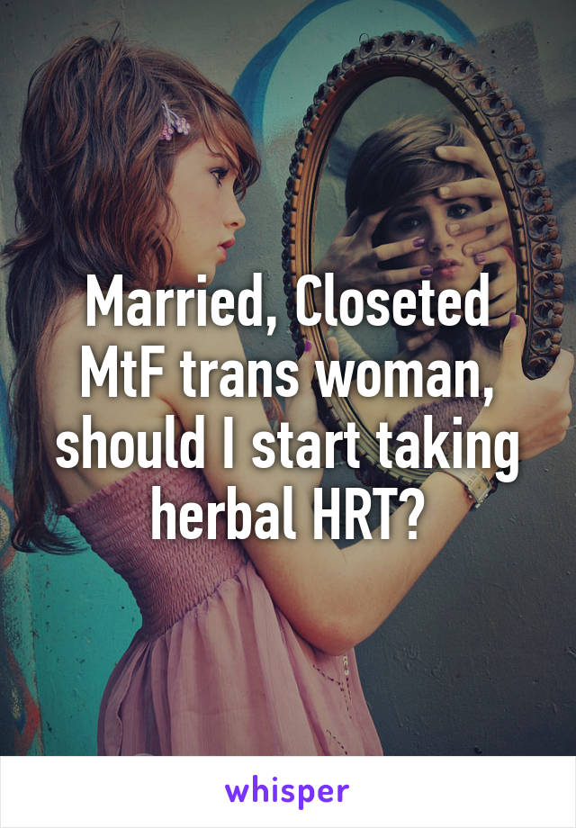 Married, Closeted MtF trans woman, should I start taking herbal HRT?