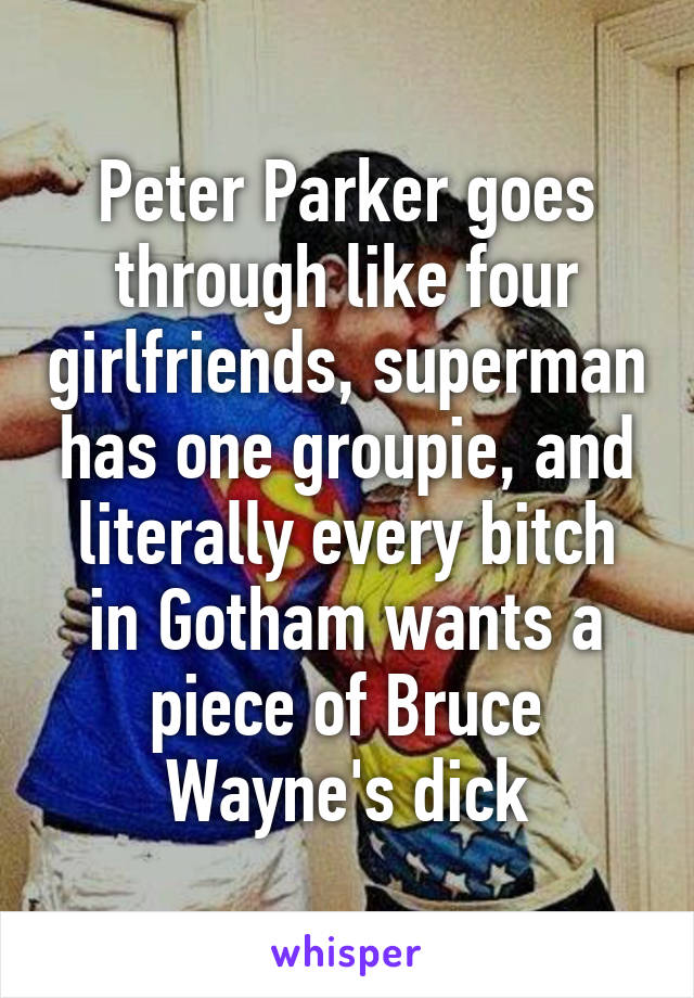 Peter Parker goes through like four girlfriends, superman has one groupie, and literally every bitch in Gotham wants a piece of Bruce Wayne's dick