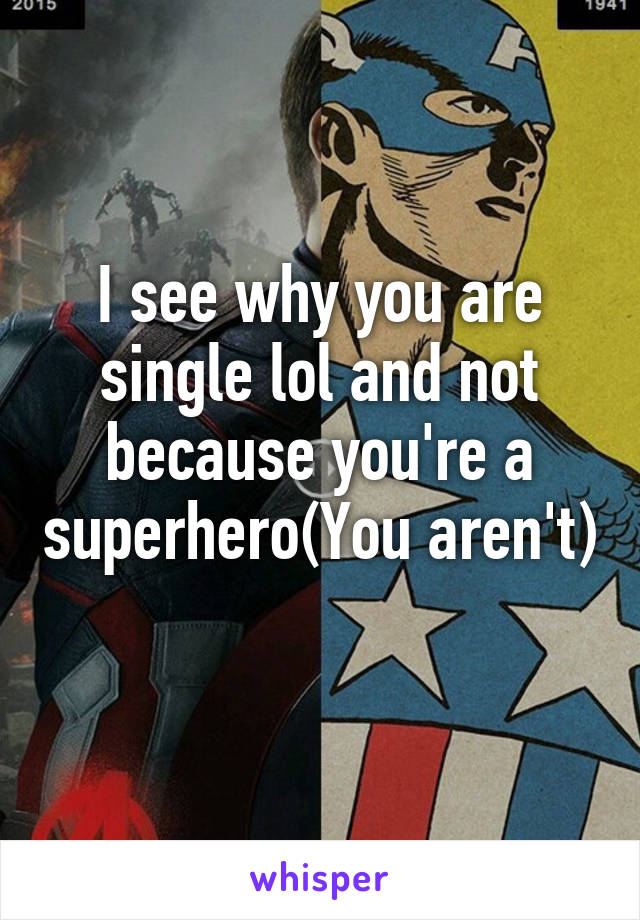 I see why you are single lol and not because you're a superhero(You aren't) 