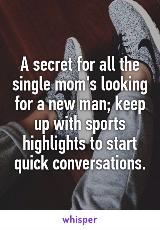 A secret for all the single mom's looking for a new man; keep up with sports highlights to start quick conversations.