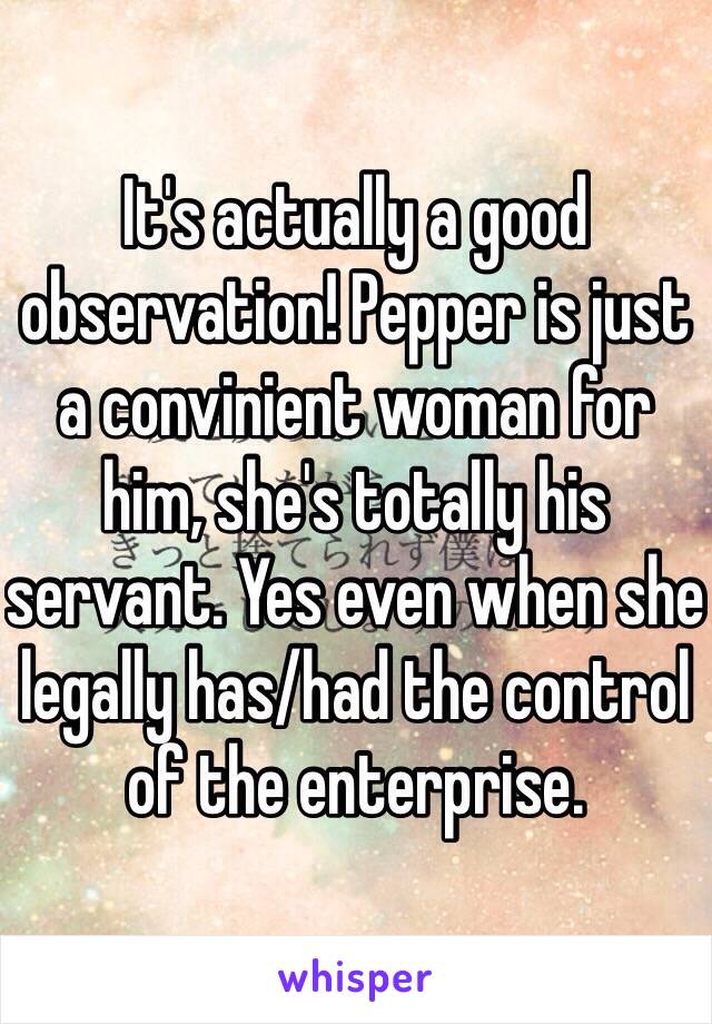 It's actually a good observation! Pepper is just a convinient woman for him, she's totally his servant. Yes even when she legally has/had the control of the enterprise. 